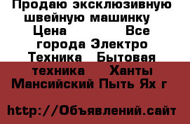 Продаю эксклюзивную швейную машинку › Цена ­ 13 900 - Все города Электро-Техника » Бытовая техника   . Ханты-Мансийский,Пыть-Ях г.
